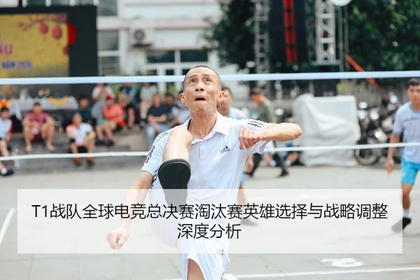T1战队全球电竞总决赛淘汰赛英雄选择与战略调整深度分析 - wukongsports
